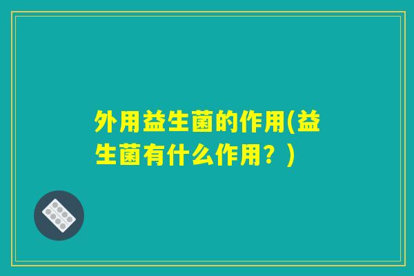 外用益生菌的作用(益生菌有什么作用？)
