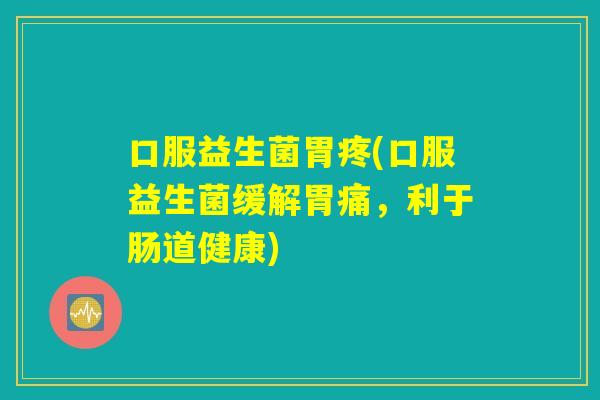 口服益生菌胃疼(口服益生菌缓解胃痛，利于肠道健康)