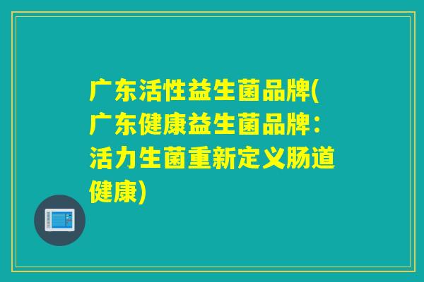 广东活性益生菌品牌(广东健康益生菌品牌：活力生菌重新定义肠道健康)