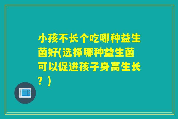 小孩不长个吃哪种益生菌好(选择哪种益生菌可以促进孩子身高生长？)