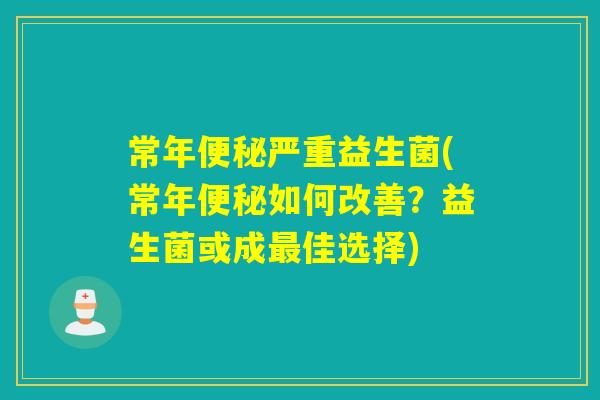 常年便秘严重益生菌(常年便秘如何改善？益生菌或成最佳选择)