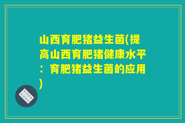 山西育肥猪益生菌(提高山西育肥猪健康水平：育肥猪益生菌的应用)