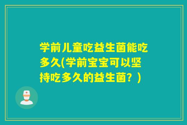 学前儿童吃益生菌能吃多久(学前宝宝可以坚持吃多久的益生菌?) 学前儿童吃益生菌能吃多久(学前宝宝可以坚持吃多久的益生菌?)