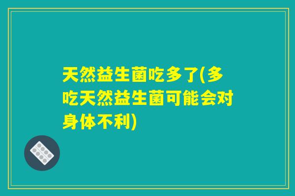 天然益生菌吃多了(多吃天然益生菌可能会对身体不利)