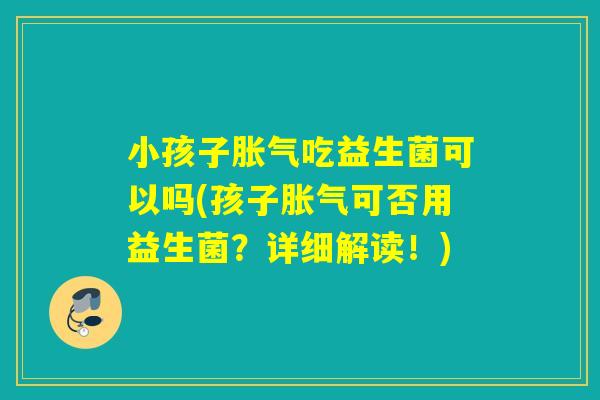 小孩子吃益生菌可以吗(孩子可否用益生菌?详细解读!) 小孩子吃益生菌可以吗(孩子可否用益生菌?详细解读!)