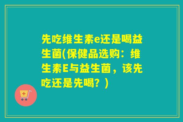 先吃维生素e还是喝益生菌(保健品选购：维生素E与益生菌，该先吃还是先喝？)