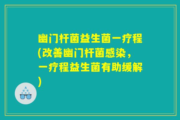 幽门杆菌益生菌一疗程(改善幽门杆菌感染，一疗程益生菌有助缓解)
