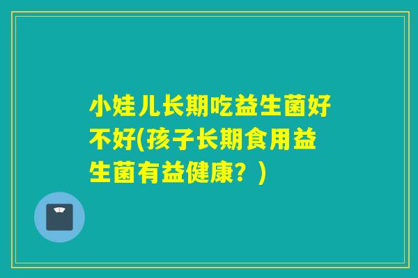 小娃儿长期吃益生菌好不好(孩子长期食用益生菌有益健康？)