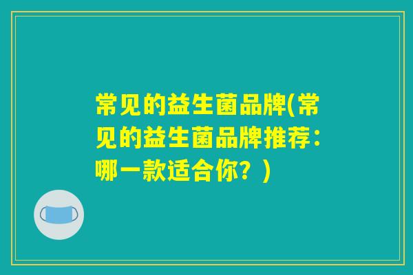 常见的益生菌品牌(常见的益生菌品牌推荐：哪一款适合你？)