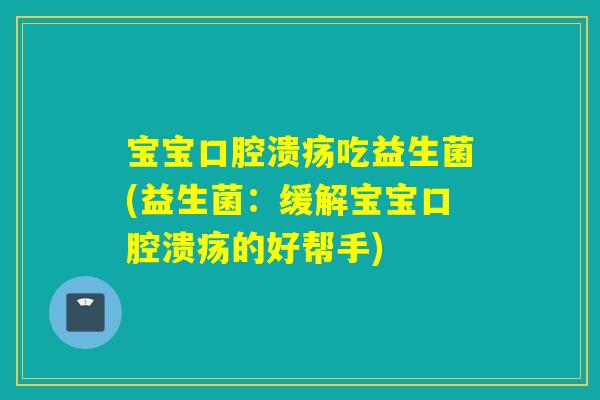 宝宝口腔溃疡吃益生菌(益生菌：缓解宝宝口腔溃疡的好帮手)