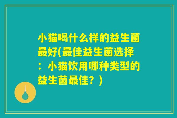 小猫喝什么样的益生菌好(佳益生菌选择:小猫饮用哪种类型的益生菌佳?) 小猫喝什么样的益生菌好(佳益生菌选择:小猫饮用哪种类型的益生菌佳?)