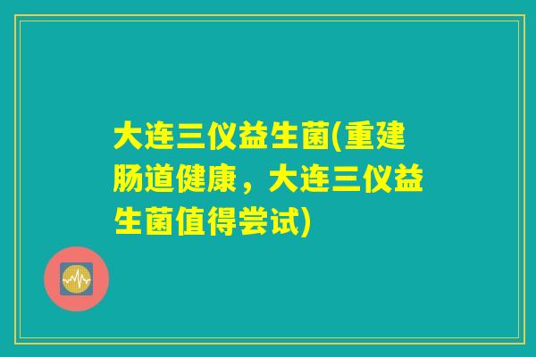 大连三仪益生菌(重建肠道健康,大连三仪益生菌值得尝试) 大连三仪益生菌(重建肠道健康,大连三仪益生菌值得尝试)