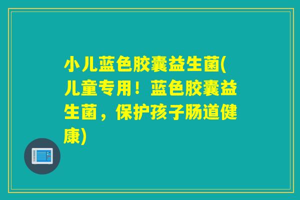 小儿蓝色胶囊益生菌(儿童专用!蓝色胶囊益生菌,保护孩子肠道健康) 小儿蓝色胶囊益生菌(儿童专用!蓝色胶囊益生菌,保护孩子肠道健康)