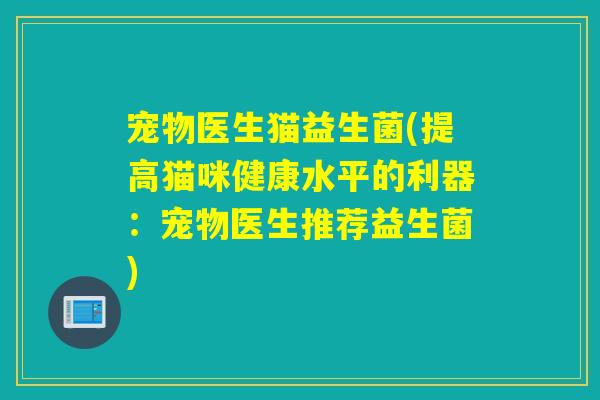 宠物医生猫益生菌(提高猫咪健康水平的利器：宠物医生推荐益生菌)