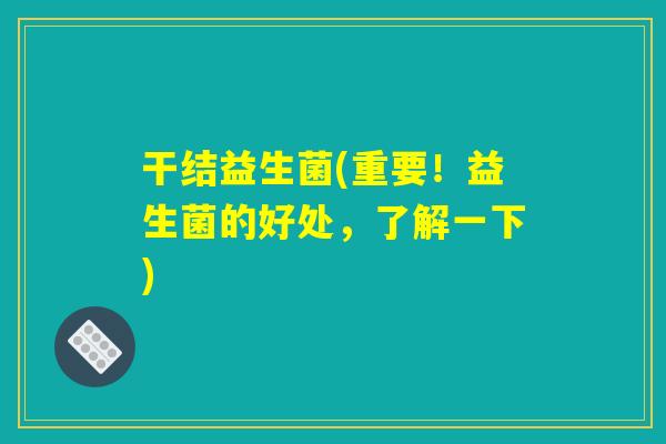 干结益生菌(重要!益生菌的好处,了解一下) 干结益生菌(重要!益生菌的好处,了解一下)