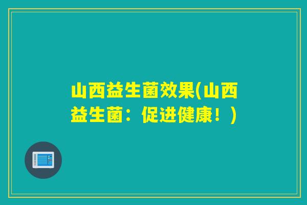 山西益生菌效果(山西益生菌:促进健康!) 山西益生菌效果(山西益生菌:促进健康!)