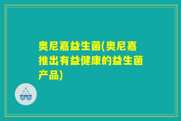 奥尼嘉益生菌(奥尼嘉推出有益健康的益生菌产品)