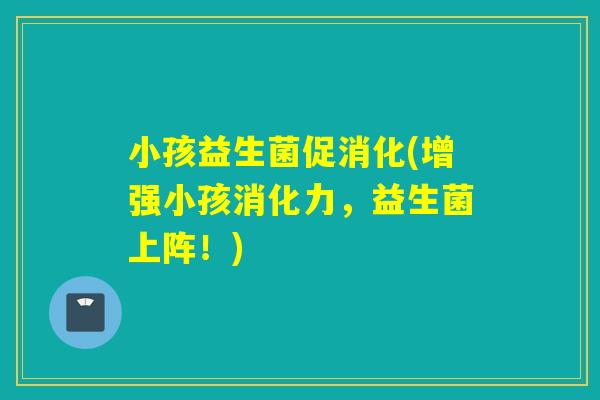 小孩益生菌促消化(增强小孩消化力,益生菌上阵!) 小孩益生菌促消化(增强小孩消化力,益生菌上阵!)