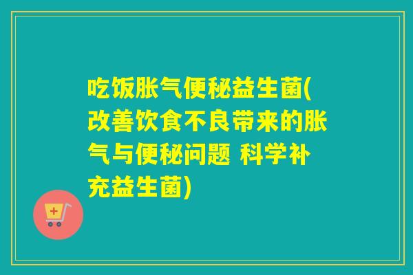 吃饭胀气便秘益生菌(改善饮食不良带来的胀气与便秘问题 科学补充益生菌)