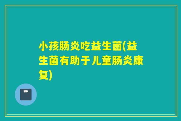 小孩肠炎吃益生菌(益生菌有助于儿童肠炎康复)