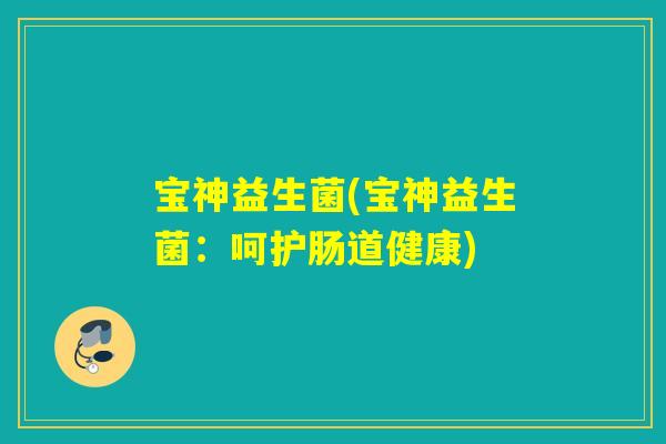 宝神益生菌(宝神益生菌:呵护肠道健康) 宝神益生菌(宝神益生菌:呵护肠道健康)