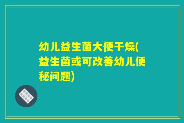 幼儿益生菌大便干燥(益生菌或可改善幼儿便秘问题)