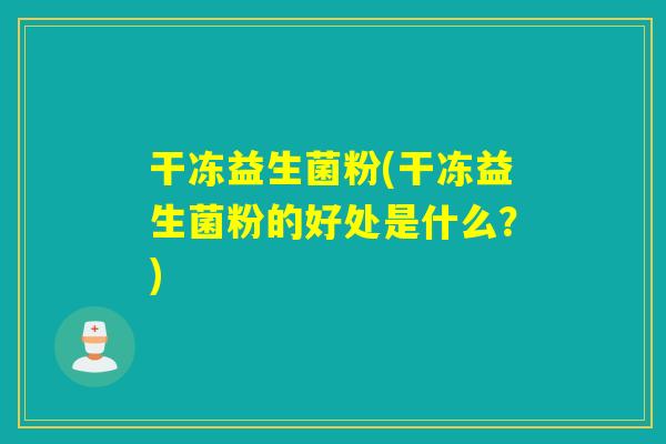 干冻益生菌粉(干冻益生菌粉的好处是什么？)