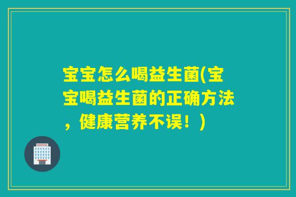 宝宝怎么喝益生菌(宝宝喝益生菌的正确方法，健康营养不误！)