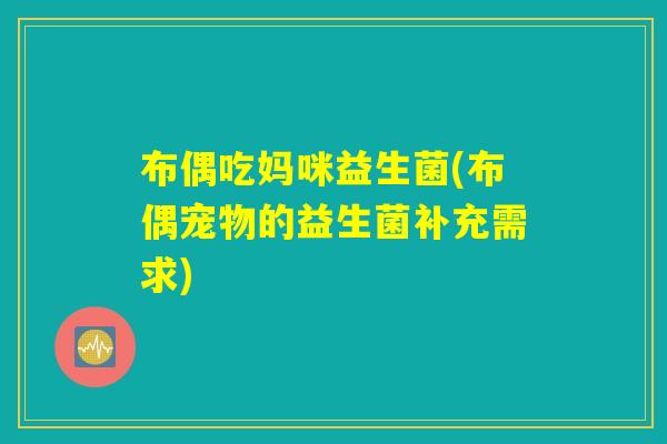 布偶吃妈咪益生菌(布偶宠物的益生菌补充需求) 布偶吃妈咪益生菌(布偶宠物的益生菌补充需求)