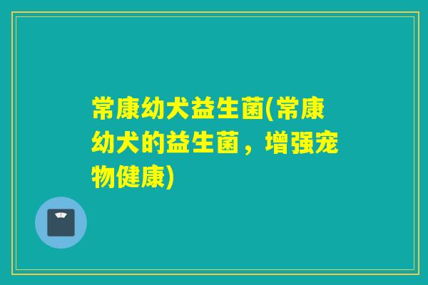 常康幼犬益生菌(常康幼犬的益生菌，增强宠物健康)