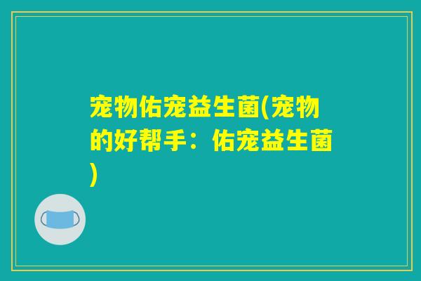 宠物佑宠益生菌(宠物的好帮手:佑宠益生菌) 宠物佑宠益生菌(宠物的好帮手:佑宠益生菌)