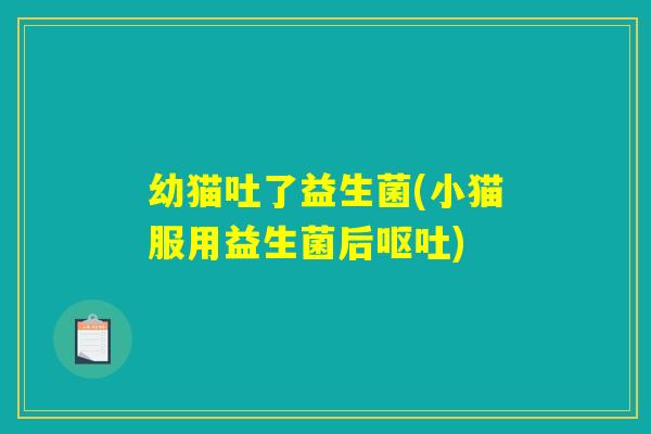 幼猫吐了益生菌(小猫服用益生菌后呕吐)