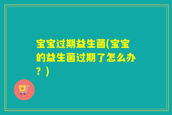 宝宝过期益生菌(宝宝的益生菌过期了怎么办?) 宝宝过期益生菌(宝宝的益生菌过期了怎么办?)