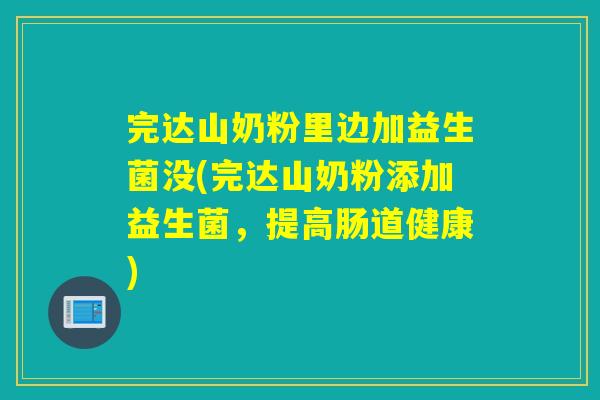 完达山奶粉里边加益生菌没(完达山奶粉添加益生菌，提高肠道健康)