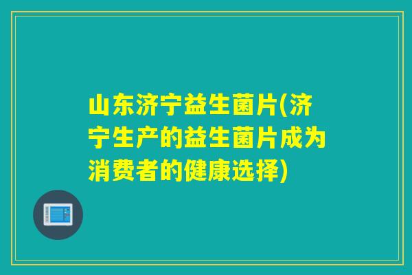 山东济宁益生菌片(济宁生产的益生菌片成为消费者的健康选择)