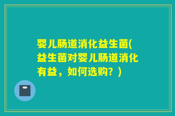 婴儿肠道消化益生菌(益生菌对婴儿肠道消化有益，如何选购？)