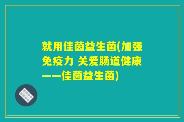 就用佳茵益生菌(加强免疫力 关爱肠道健康——佳茵益生菌)