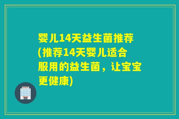 婴儿14天益生菌推荐(推荐14天婴儿适合服用的益生菌，让宝宝更健康)