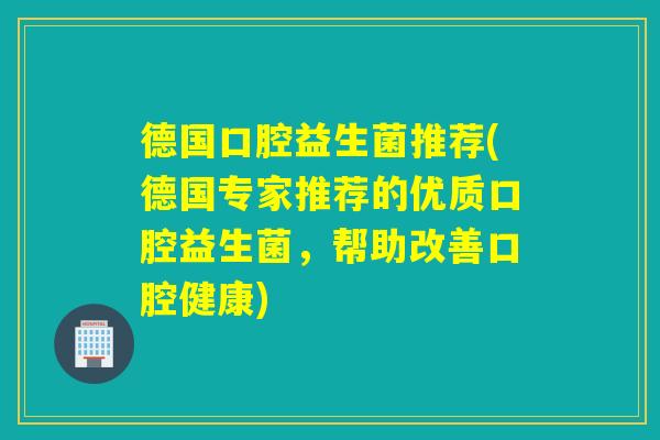 德国口腔益生菌推荐(德国专家推荐的优质口腔益生菌,帮助改善口腔健康) 德国口腔益生菌推荐(德国专家推荐的优质口腔益生菌,帮助改善口腔健康)