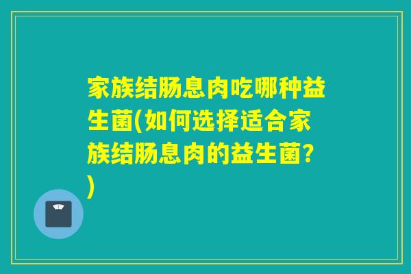 家族结肠息肉吃哪种益生菌(如何选择适合家族结肠息肉的益生菌？)
