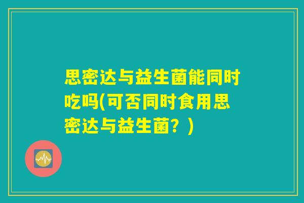 思密达与益生菌能同时吃吗(可否同时食用思密达与益生菌？)