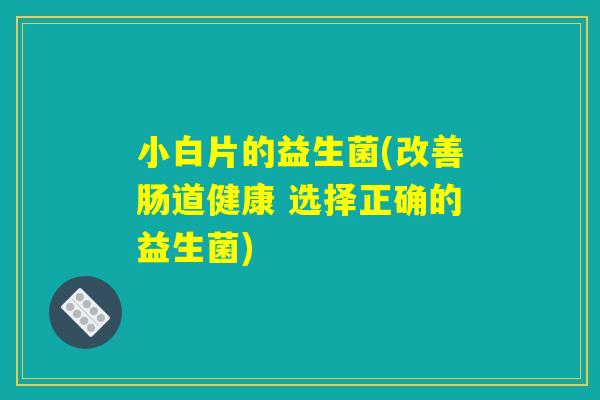 小白片的益生菌(改善肠道健康 选择正确的益生菌)