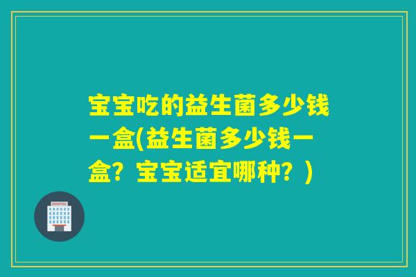 宝宝吃的益生菌多少钱一盒(益生菌多少钱一盒？宝宝适宜哪种？)