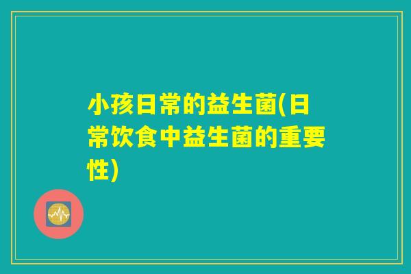 小孩日常的益生菌(日常饮食中益生菌的重要性)
