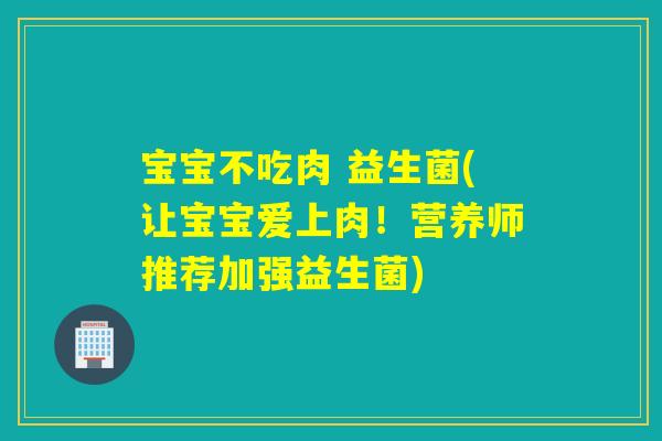 宝宝不吃肉 益生菌(让宝宝爱上肉！营养师推荐加强益生菌)