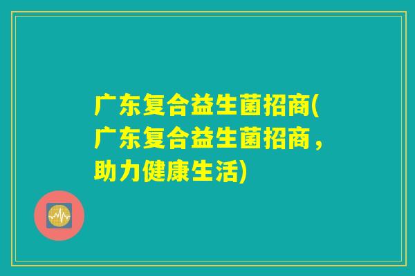 广东复合益生菌招商(广东复合益生菌招商，助力健康生活)