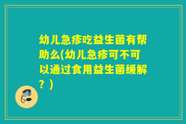 幼儿急疹吃益生菌有帮助么(幼儿急疹可不可以通过食用益生菌缓解？)