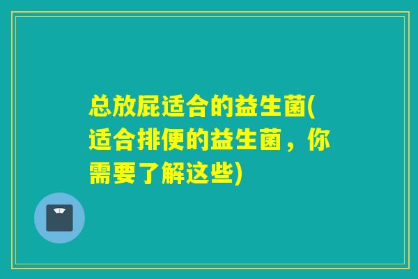 总放屁适合的益生菌(适合排便的益生菌，你需要了解这些)