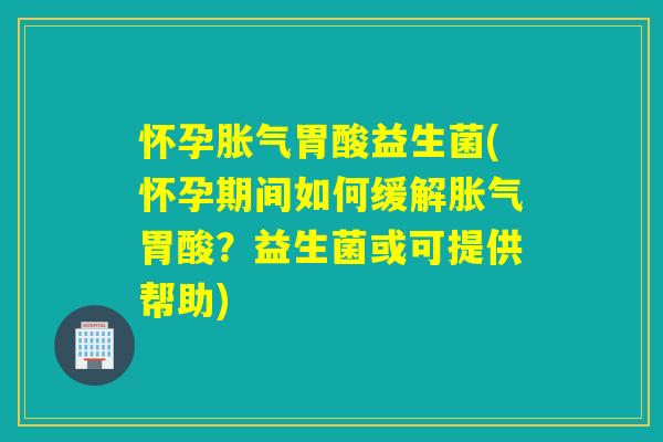 怀孕胀气胃酸益生菌(怀孕期间如何缓解胀气胃酸？益生菌或可提供帮助)