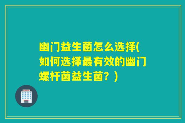 幽门益生菌怎么选择(如何选择最有效的幽门螺杆菌益生菌？)